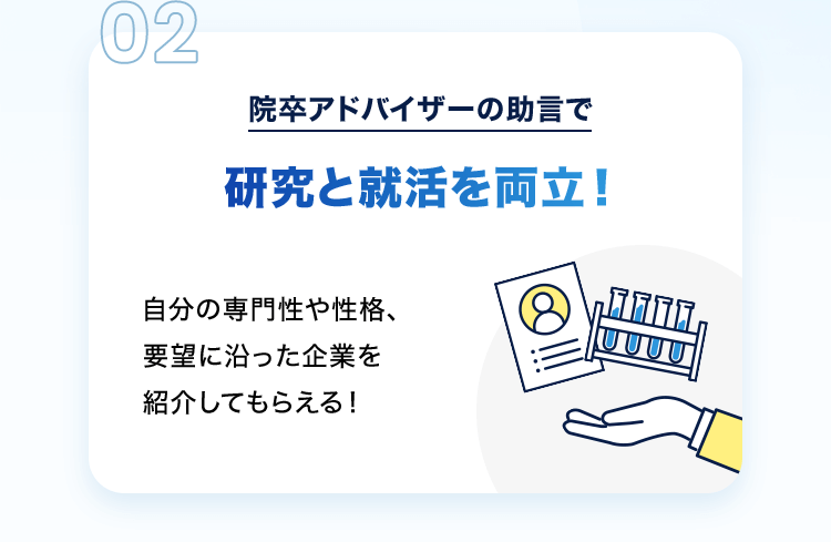 02 院卒アドバイザーの助言で研究と就活を両立！自分の専門性や性格、要望に沿った企業を紹介してもらえる！