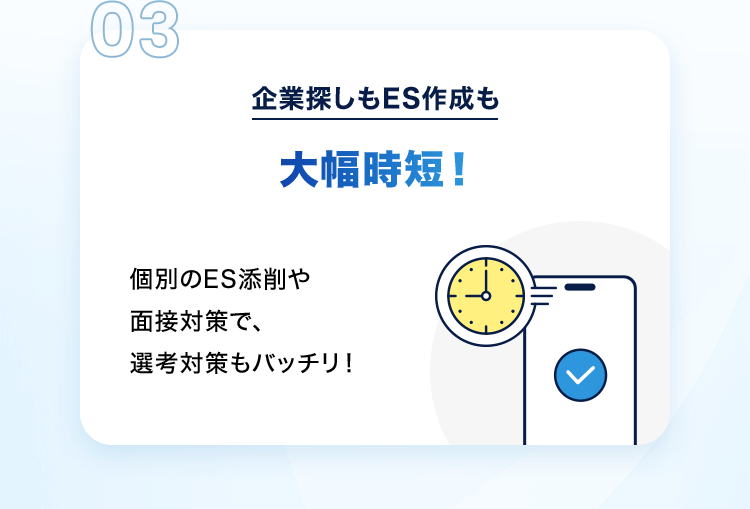 03 企業探しもES作成も大幅時短！個別のES添削や面接対策で、選考対策もバッチリ！