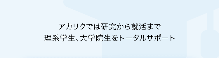 アカリクでは研究から就活まで理系学生、大学院生をトータルサポート